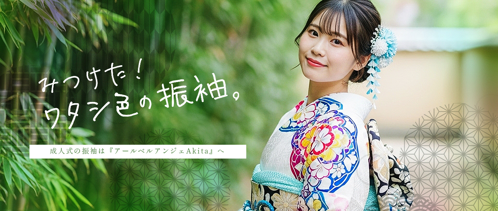 みつけた！ワタシ色の振袖。　成人式の振袖は『アールベルアンジェAkita』へ