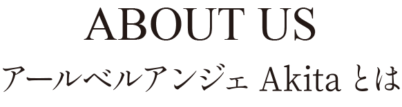 ABOUT US アールベルアンジェ秋田とは