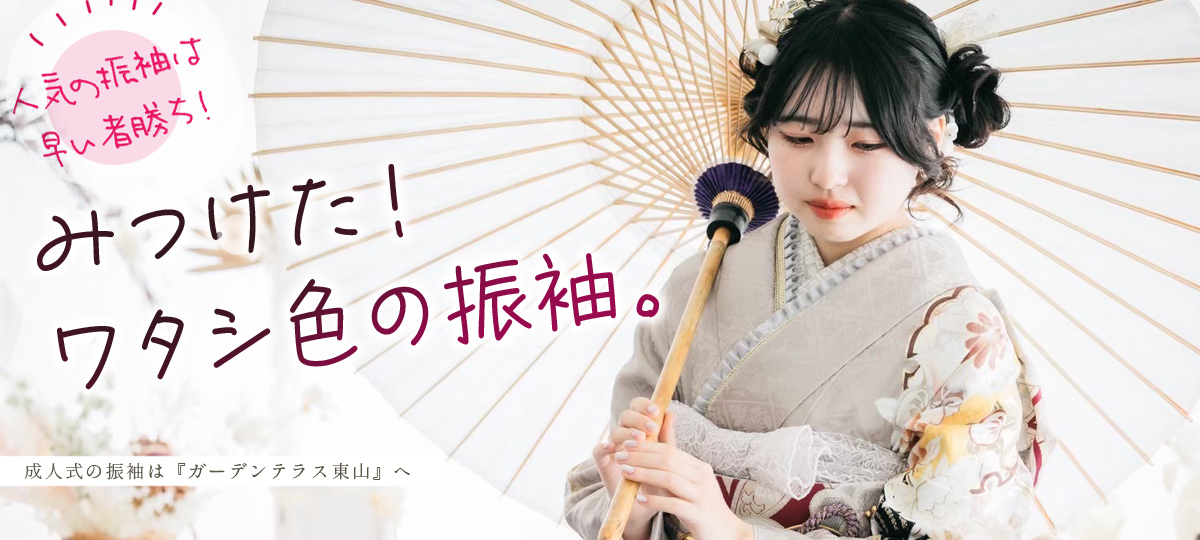 みつけた！ワタシ色の振袖。　成人式の振袖は『ガーデンテラス東山』へ